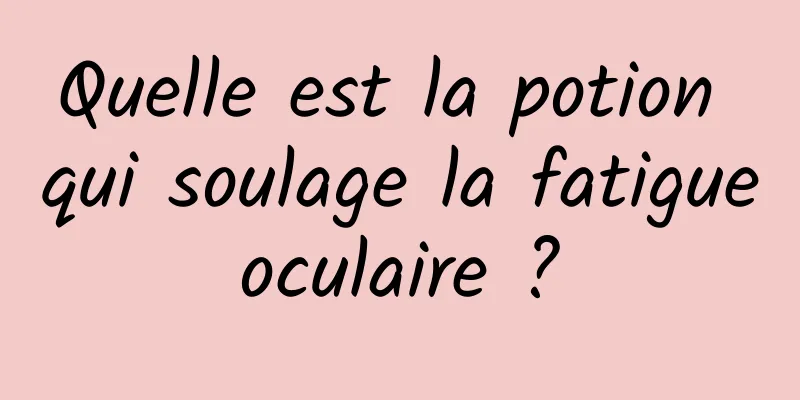 Quelle est la potion qui soulage la fatigue oculaire ? 