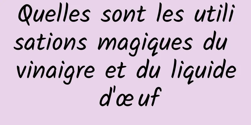 Quelles sont les utilisations magiques du vinaigre et du liquide d'œuf