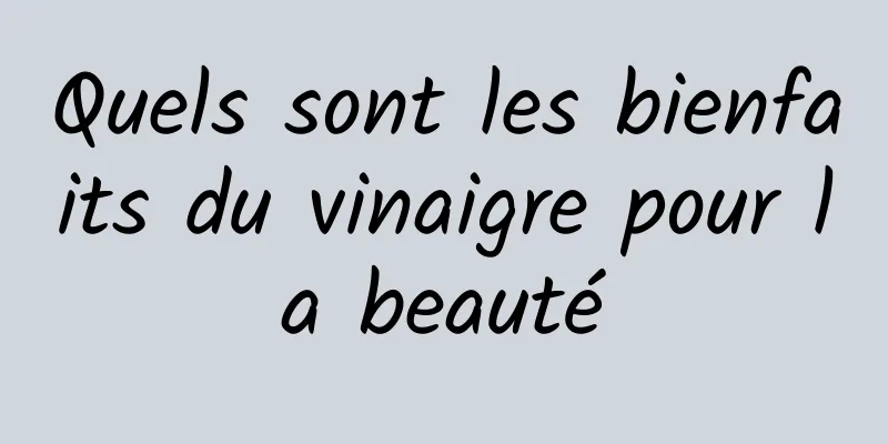 Quels sont les bienfaits du vinaigre pour la beauté