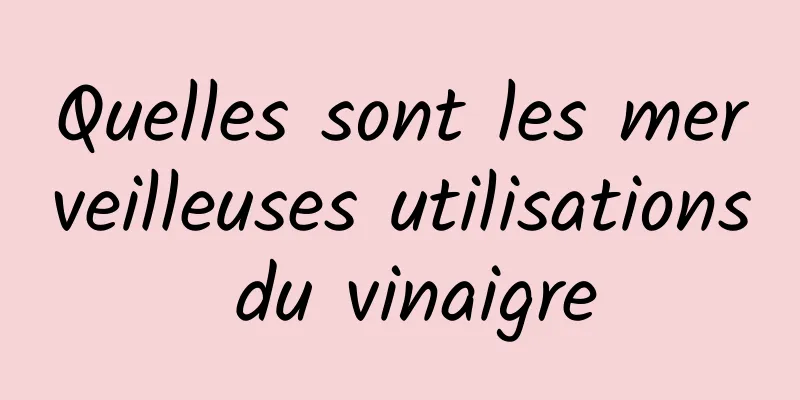 Quelles sont les merveilleuses utilisations du vinaigre