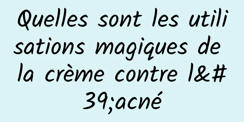 Quelles sont les utilisations magiques de la crème contre l'acné