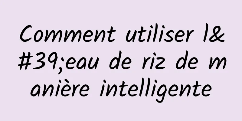 Comment utiliser l'eau de riz de manière intelligente