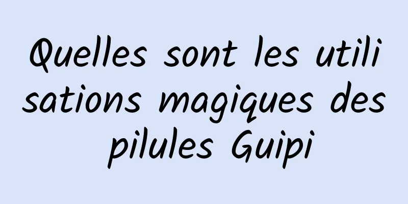 Quelles sont les utilisations magiques des pilules Guipi