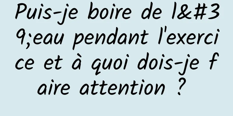 Puis-je boire de l'eau pendant l'exercice et à quoi dois-je faire attention ? 