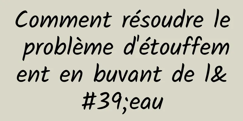 Comment résoudre le problème d'étouffement en buvant de l'eau