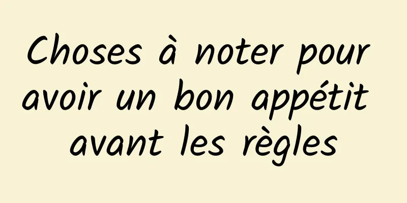 Choses à noter pour avoir un bon appétit avant les règles