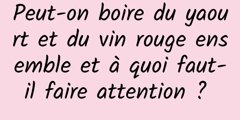 Peut-on boire du yaourt et du vin rouge ensemble et à quoi faut-il faire attention ? 