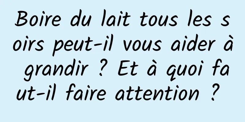 Boire du lait tous les soirs peut-il vous aider à grandir ? Et à quoi faut-il faire attention ? 