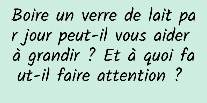 Boire un verre de lait par jour peut-il vous aider à grandir ? Et à quoi faut-il faire attention ? 