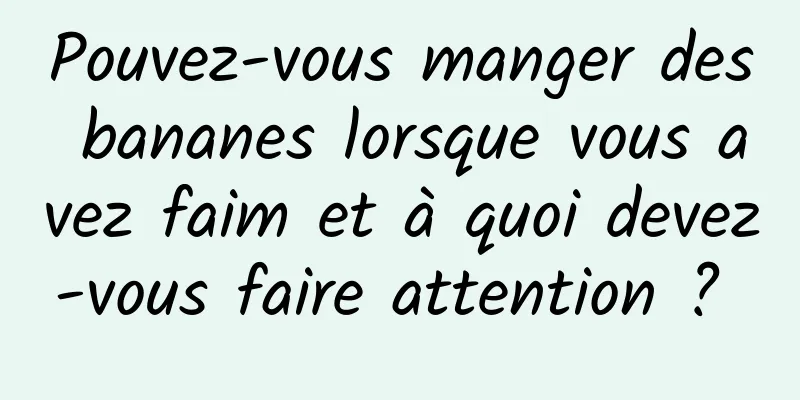 Pouvez-vous manger des bananes lorsque vous avez faim et à quoi devez-vous faire attention ? 