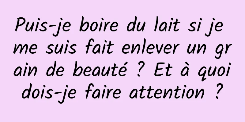 Puis-je boire du lait si je me suis fait enlever un grain de beauté ? Et à quoi dois-je faire attention ? 