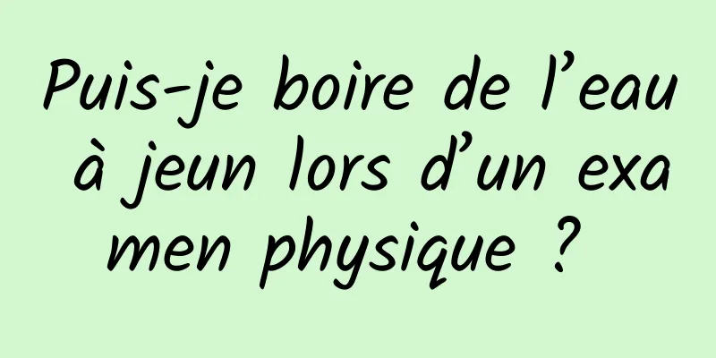 Puis-je boire de l’eau à jeun lors d’un examen physique ? 