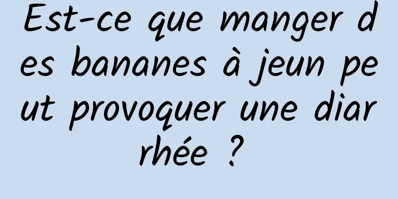 Est-ce que manger des bananes à jeun peut provoquer une diarrhée ? 