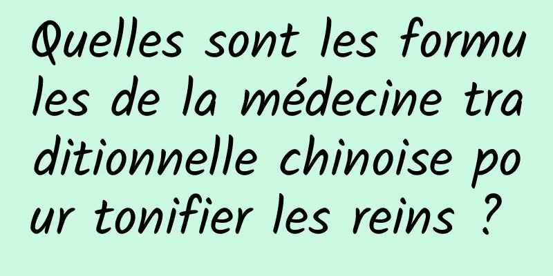 Quelles sont les formules de la médecine traditionnelle chinoise pour tonifier les reins ? 