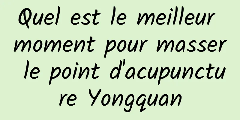 Quel est le meilleur moment pour masser le point d'acupuncture Yongquan