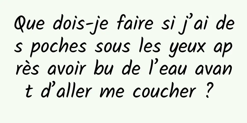 Que dois-je faire si j’ai des poches sous les yeux après avoir bu de l’eau avant d’aller me coucher ? 