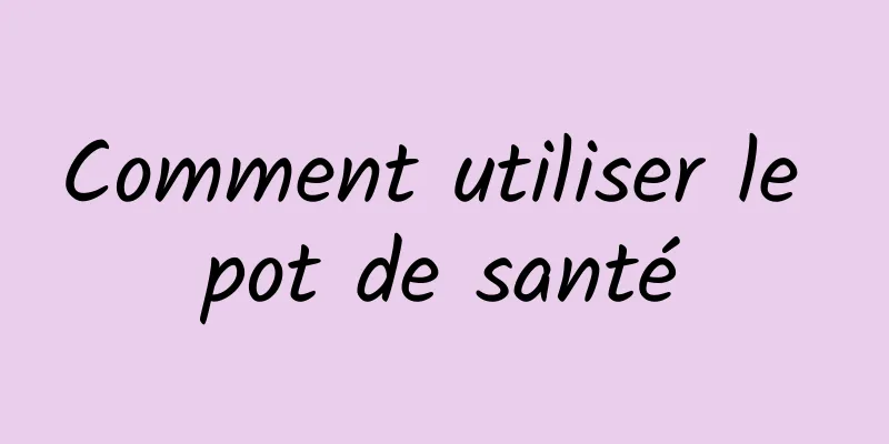 Comment utiliser le pot de santé