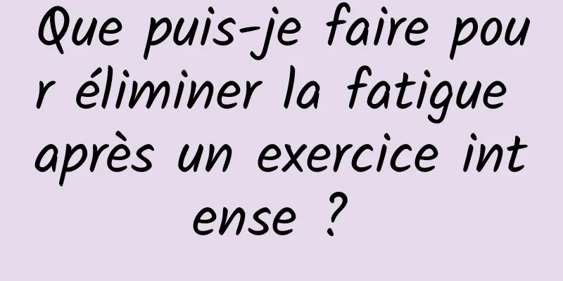 Que puis-je faire pour éliminer la fatigue après un exercice intense ? 