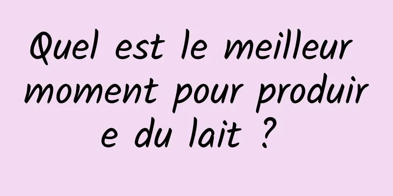 Quel est le meilleur moment pour produire du lait ? 