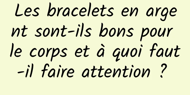 Les bracelets en argent sont-ils bons pour le corps et à quoi faut-il faire attention ? 