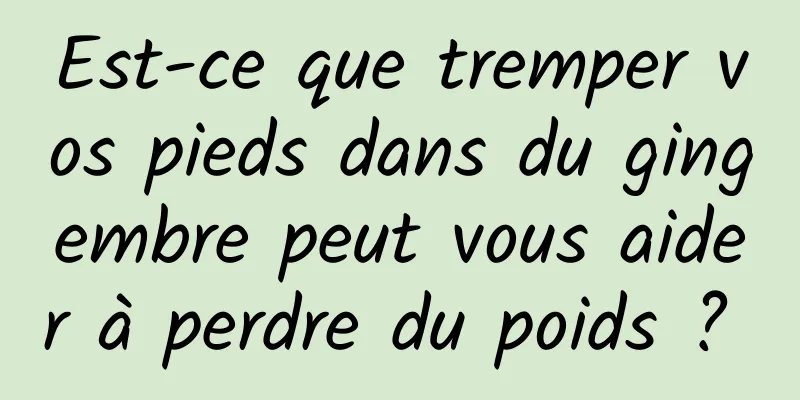 Est-ce que tremper vos pieds dans du gingembre peut vous aider à perdre du poids ? 