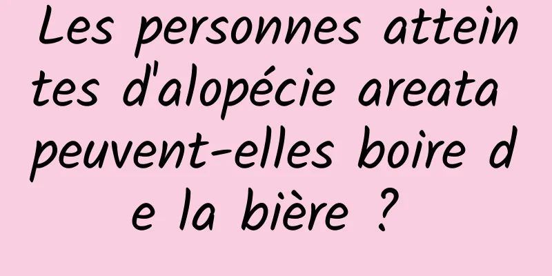 Les personnes atteintes d'alopécie areata peuvent-elles boire de la bière ? 