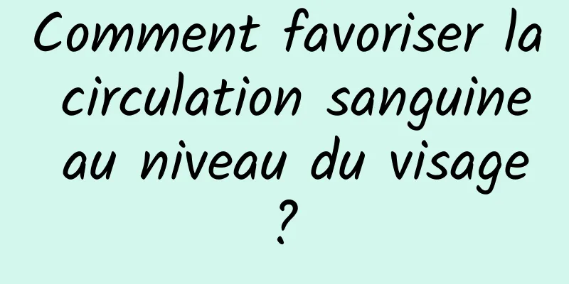 Comment favoriser la circulation sanguine au niveau du visage ? 