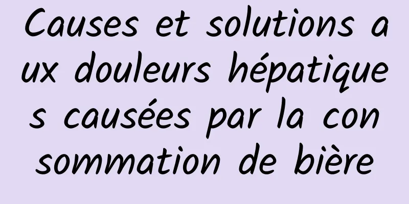 Causes et solutions aux douleurs hépatiques causées par la consommation de bière