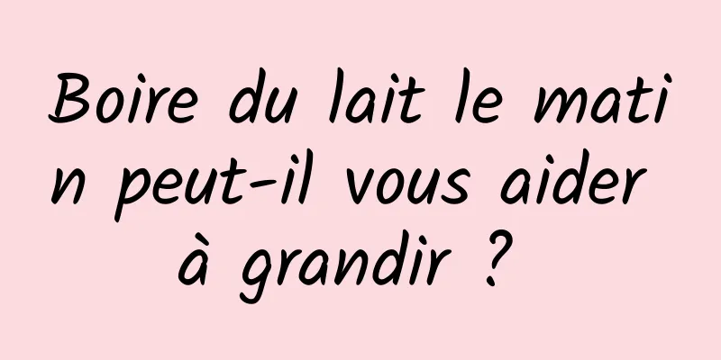 Boire du lait le matin peut-il vous aider à grandir ? 