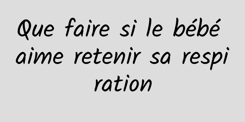 Que faire si le bébé aime retenir sa respiration