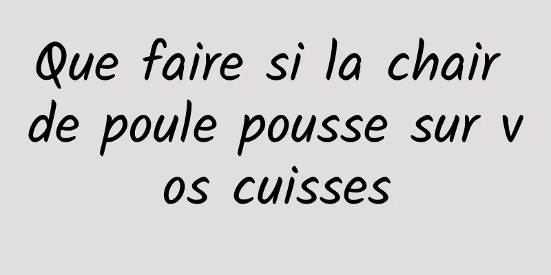 Que faire si la chair de poule pousse sur vos cuisses