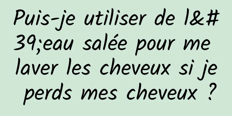 Puis-je utiliser de l'eau salée pour me laver les cheveux si je perds mes cheveux ?