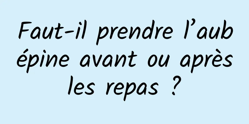 Faut-il prendre l’aubépine avant ou après les repas ? 