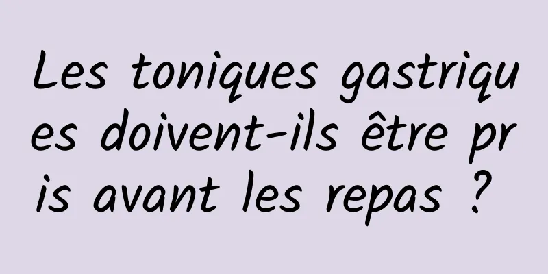 Les toniques gastriques doivent-ils être pris avant les repas ? 