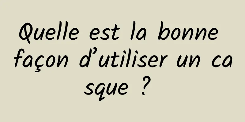 Quelle est la bonne façon d’utiliser un casque ? 