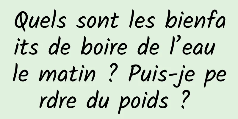 Quels sont les bienfaits de boire de l’eau le matin ? Puis-je perdre du poids ? 