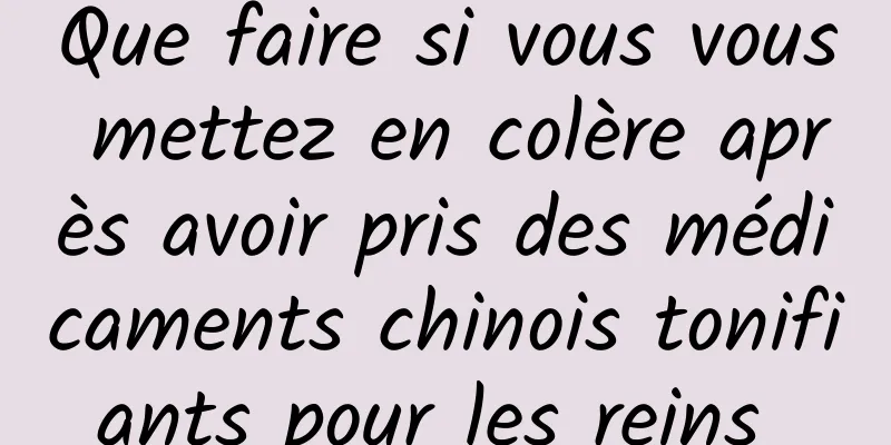 Que faire si vous vous mettez en colère après avoir pris des médicaments chinois tonifiants pour les reins 