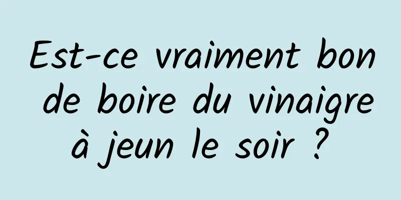 Est-ce vraiment bon de boire du vinaigre à jeun le soir ? 