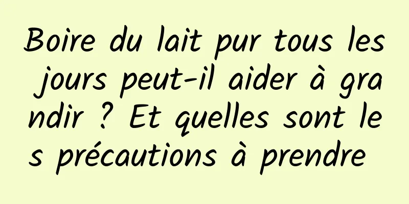 Boire du lait pur tous les jours peut-il aider à grandir ? Et quelles sont les précautions à prendre 