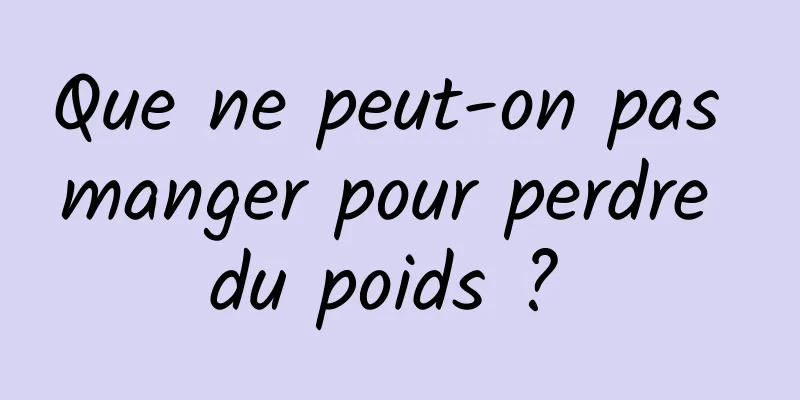 Que ne peut-on pas manger pour perdre du poids ? 