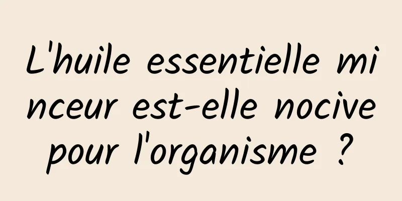 L'huile essentielle minceur est-elle nocive pour l'organisme ? 