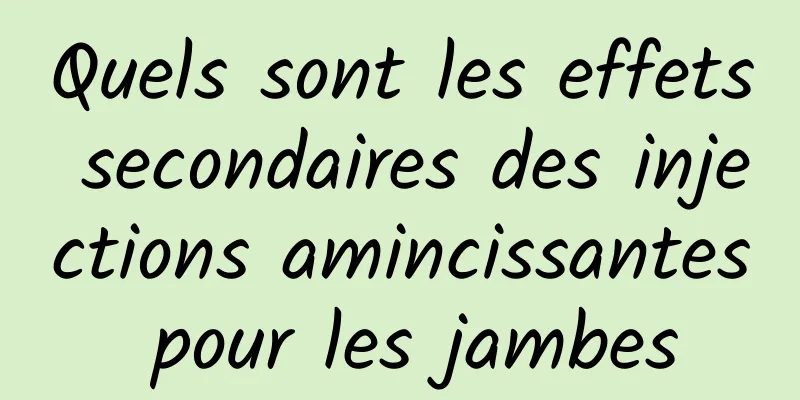 Quels sont les effets secondaires des injections amincissantes pour les jambes