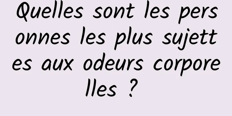 Quelles sont les personnes les plus sujettes aux odeurs corporelles ? 