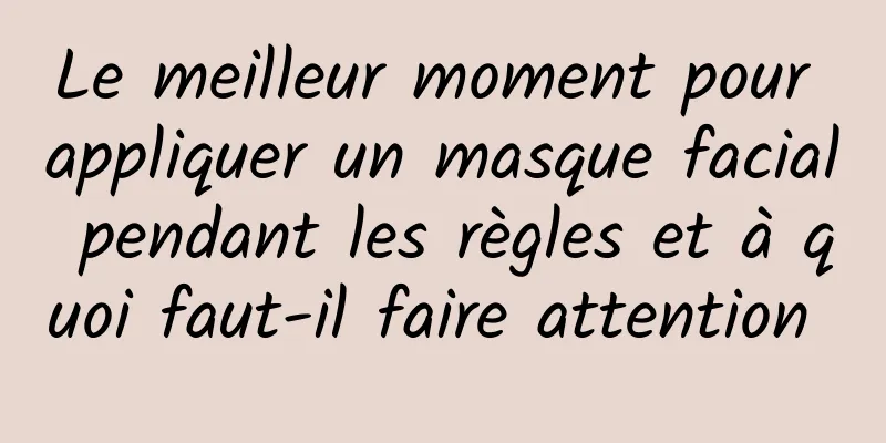 Le meilleur moment pour appliquer un masque facial pendant les règles et à quoi faut-il faire attention 