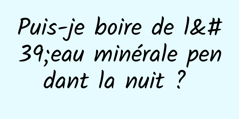 Puis-je boire de l'eau minérale pendant la nuit ? 