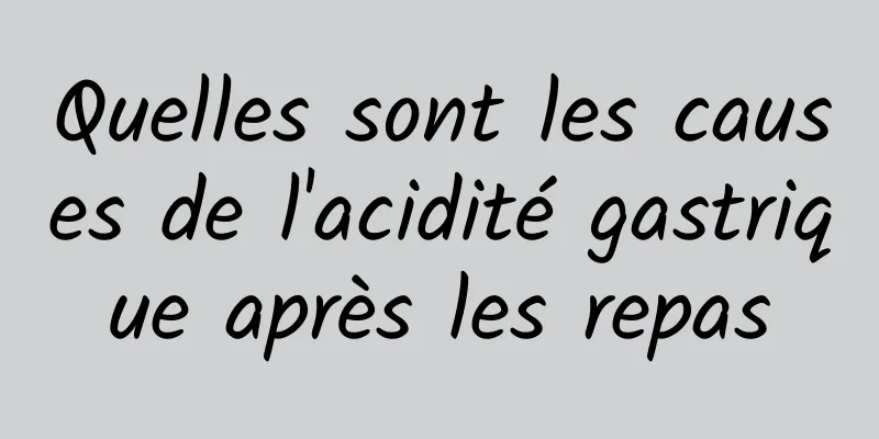 Quelles sont les causes de l'acidité gastrique après les repas