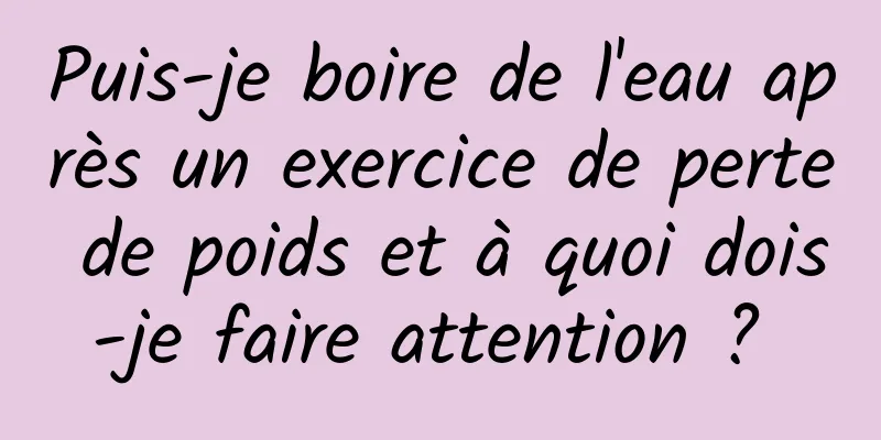 Puis-je boire de l'eau après un exercice de perte de poids et à quoi dois-je faire attention ? 