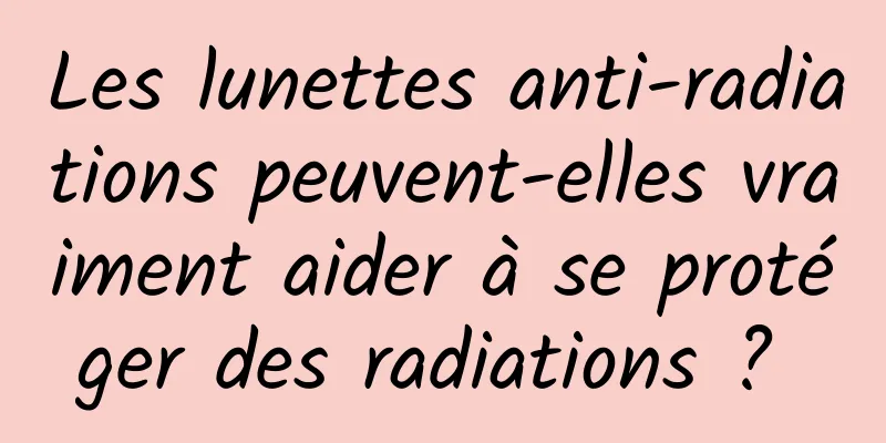 Les lunettes anti-radiations peuvent-elles vraiment aider à se protéger des radiations ? 