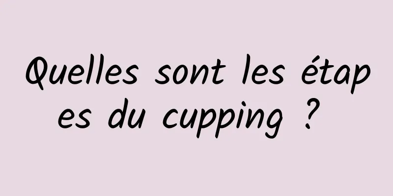 Quelles sont les étapes du cupping ? 