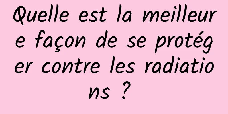 Quelle est la meilleure façon de se protéger contre les radiations ? 